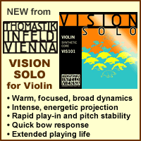 Advertisement: New from Thomastik-Infeld: Vision Solo violin strings. Warm, focused, broad dynamics. Intense, energetic projection. Rapid play-in and pitch stability. Quick bow response. Extended playing life.